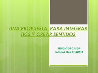 UNA PROPUESTA PARA INTEGRAR
TICS Y CREAR SENTIDOS
ESTUDIO DE CASOS:
LAGUNA MAR CHIQUITA
 