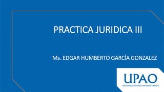 PRACTICA JURIDICA III
Ms. EDGAR HUMBERTO GARCÍA GONZALEZ
 