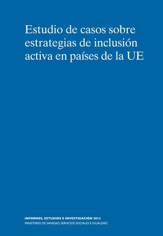 Estudio de casos sobre
estrategias de inclusión
activa en países de la UE
INFORMES, ESTUDIOS E INVESTIGACIÓN 2012
MINISTERIO DE SANIDAD, SERVICIOS SOCIALES E IGUALDAD
 
