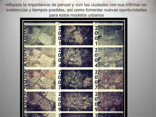 reflejada la importancia de pensar y vivir las ciudades con sus infinitas coexistencias y tiempos posibles, así como fomentar nuevas oportunidades
para estos modelos urbanos

 