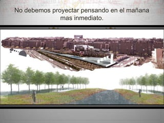 No debemos proyectar pensando en el mañana
mas inmediato.

 