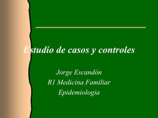 Estudio de casos y controles 
Jorge Escandón 
R1 Medicina Familiar 
Epidemiologia 
 