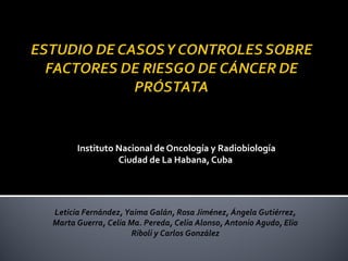 Instituto Nacional de Oncología y Radiobiología
Ciudad de La Habana, Cuba
Leticia Fernández, Yaima Galán, Rosa Jiménez, Ángela Gutiérrez,
Marta Guerra, Celia Ma. Pereda, Celia Alonso, Antonio Agudo, Elio
Riboli y Carlos González
 