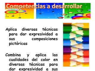 Competencias a desarrollarAplica diversas técnicas para dar expresividad a sus composiciones pictóricasCombina y aplica las cualidades del color en diversas técnicas para dar expresividad a sus creaciones