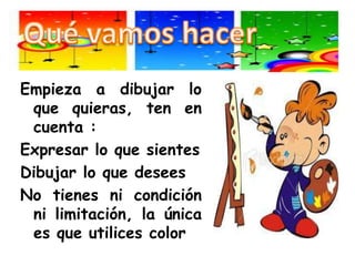 Qué vamos hacerEmpieza a dibujar lo que quieras, ten en cuenta :Expresar lo que sientesDibujar lo que deseesNo tienes ni condición ni limitación, la única es que utilices color