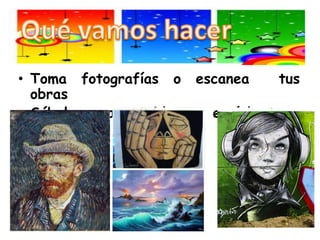 Qué vamos hacerToma fotografías o escanea  tus obrasSúbelas  a un blog o envíalas por correo