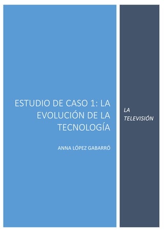 ESTUDIO DE CASO 1: LA EVOLUCIÓN DE LA TECNOLOGÍA 
ANNA LÓPEZ GABARRÓ 
LA TELEVISIÓN  
