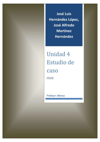 José Luis
Hernández López,
José Alfredo
Martínez
Hernández
Unidad 4
Estudio de
caso
ITSPE
Profesor: Alfonso
 