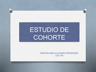 ESTUDIO DE
COHORTE
MARTHA ISSELA ALVAREZ HERNANDEZ
LEO 146
 