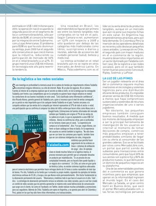 De la logística a las redes sociales
Si uno investiga en profundidad la memoria anual de la cadena de tiendas por departamento chilena Falabella
no encontrará ninguna referencia a su sitio de internet. Nada. Ni un plan de negocios. Ni un número.
Fuentes al interior de la empresa explican que el secreto se debe al éxito: es tal la ventaja que ha conseguido
Falabella.com frente a sus competidores que en la compañía no quieren hacer ningún esfuerzo en revelar
los conductores de sus buenos resultados en este canal. “Está clasificada como información confidencial”,
dice Ricardo Alonso, gerente general de Falabella.com, quien sí reconoce que el nivel de ventas conseguido
por su portal es más importante que el de cualquier tienda Falabella en el país. Fuentes cercanas a la
compañía señalan que las ventas de la compañía por internet representan al 57% de todo el sector e-retail,
una participación que se confirma al comparar los datos de tráfico online que hacen sitios como Alexa.com o
GoogleTrends. Estimaciones de fuentes informadas del mercado
señalan que Falabella.com origina el 9% de las ventas de
la cadena en el país, lo que es equivalente a unos US$ 142
millones. Alonso no confirma las cifras, pero sí profundiza
en los factores claves para el canal. “La experiencia de
compra es lo fundamental”, dice. Y es que, según Alonso, con
tener un buen catálogo en línea no basta. En la experiencia
del usuarios es central también la logística. “No sólo tiene
que ver con tener los camiones para repartir, también tiene
que ver con sistemas inteligentes de ruteo, integración
sistémica que permita hacer
seguimiento de las ordenes en
línea o sistemas de estibación
de carga”, dice. Un ejemplo
clave en donde muchos fallan es la logística inversa, el
proceso necesario para permitir que un comprador devuelva
un producto por insatisfacción. “Es un proceso de una
complejidad tremenda, pero no hacerlo bien puede liquidar a
un negocio de e-commerce”. En Chile, así como en gran parte
de América Latina, no existen sistemas logísticos adecuados
para el comercio electrónico que permitan hacer entregas dentro de 24 horas a costos razonables de todo tipo
de bienes. Por ello, Falabella se ha tenido que ir armando su propio modelo, siguiendo los ejemplos de tiendas
electrónicas exitosas de EE.UU. y Europa a las que Alonso visita permanentemente. Otro factor fundamental es
la observación permanente del usuario. “Observamos y medimos todo lo que hace el usuario en el sitio. Todo”,
dice. La estrategia de observación permanente incluso se extiende a las redes sociales, para lo cual han creado
un comité de redes sociales que les permita aprovechar al máximo este canal bidireccional de comunicación
que surge con el cliente, tal como en Facebook o en Twitter, donde realizan muchas actividades y promociones
para sus seguidores. Además de Chile, Falabella.com opera en Argentina, y se apresta para abrir en Colombia y
Perú, países en los que hoy sólo tiene sitios informativos y no transaccionales.
líder en la venta directa de productos
tangibles, aunque en un mercado
que aún no pone sus mejores fichas
en este canal. En Argentina hay
emprendimientos atractivos, pero aún
falta demanda. En Colombia y Perú la
inversión de los operadores detallistas
es reciente y sólo destacan pequeños
casos aislados. La excepción es Chile,
el segundo país con mayor madurez
en el e-commerce de la región,
muestra desarrollos importantes en
un sector dominado por Falabella.com
(ver caso De la logística a las redes
sociales), pero en el que también
tienen buenas posiciones Cencosud,
Ripley, Sodimac y LaPolar.
LA LUZ DE LAS PYMES
Ser un jugador relevante en el área
del e-commerce requiere muchas
inversiones en tecnologías y sistemas
logísticos para una distribución
eficientedelosproductos.Esimposible
alcanzar ventas de US$ 100 millones
a menos que haya compromisos
sustanciales y sostenidos de recursos
organizacionales de uno o varios
jugadores.
No obstante, las pequeñas
empresas también consiguen
buenos resultados. A medida que
los motores de búsqueda empiezan
a ser la principal herramienta de
investigación de los usuarios en
internet al momento de tomar
decisiones de compra, comercios
más pequeños empiezan a tener
probabilidades similares de llegar
con su oferta al consumidor de las
grandes cadenas. Eso se ve facilitado
por sitios como MercadoLibre.com,
un portal que partió siendo de
subastas para transacciones entre
consumidores, pero que hoy el 90% de
sus ventas son a precio fijo y 80% de
productos nuevos, lo que demuestra
un dominio de pequeños negocios en
su plataforma.
Una de las externalidades positivas
del e-commerce es que genera
incentivos para que empresas que
operan en la informalidad ingresen
al mundo legal. Es el caso del
Mercado La Salada, un gran centro
textil en Buenos Aires, que sacó
el portal MercadoLaSalada.com, o
las ferias tecnológicas peruanas
Falabella.com
estimada en US$ 1.000 millones para
2010, la operación nació ocupando la
segunda posición en el segmento de
los e-commerce brasileños, sólo por
detrás de B2W, el consorcio formado
por la integración entre Submarino.
com y Lojas Americanas. El problema
para B2W es que ha visto disminuir
su ventaja, pues 2009 fue el segundo
año consecutivo en que creció menos
que la industria, reduciendo su
participación de mercado de 60%
en el e-retail brasileño a un 47%. El
grupo invertirá unos US$ 100 millones
en tecnología este año para revertir
la tendencia.
Una novedad en Brasil: los
electrodomésticos figuran por primera
vez entre los bienes tangibles más
comprados en la red en el país.
Según Camara-e.net. aumentaron
un 137% con respecto a 2008 y
sólo quedaron por debajo de las
categorías más tradicionales como
libros, suscripciones a diarios y
revistas, además de accesorios del
cuidado personal (salud, belleza y
medicina).
La intensa actividad en el retail
brasileño aún no se repite en otros
mercados de América Latina. En
México, PalaciodeHierro.com es el
 