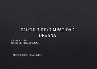 CALCULO DE COMPACIDAD
URBANA
ZONA DE ESTUDIO :
CUIDAD DEL PESCADOR , MZ.A1
ALUMNO : CUBAS BAZAN ,PAULO
 