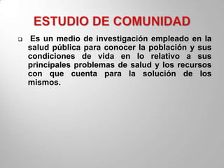    Es un medio de investigación empleado en la
    salud pública para conocer la población y sus
    condiciones de vida en lo relativo a sus
    principales problemas de salud y los recursos
    con que cuenta para la solución de los
    mismos.
 