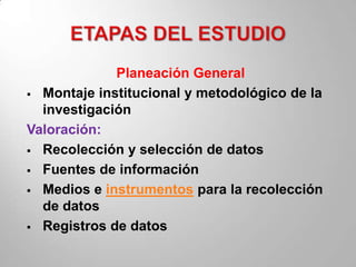 Planeación General
 Montaje institucional y metodológico de la
  investigación
Valoración:
 Recolección y selección de datos

 Fuentes de información

 Medios e instrumentos para la recolección
  de datos
 Registros de datos
 