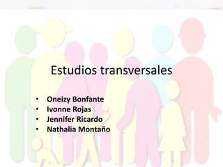 Estudios transversales
• Oneizy Bonfante
• Ivonne Rojas
• Jennifer Ricardo
• Nathalia Montaño
 