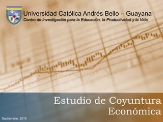 Universidad Católica Andrés Bello – Guayana Centro de Investigación para la Educación, la Productividad y la Vida Estudio de CoyunturaEconómica Septiembre, 2010 