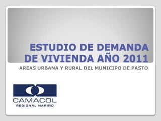 ESTUDIO DE DEMANDA
 DE VIVIENDA AÑO 2011
AREAS URBANA Y RURAL DEL MUNICIPO DE PASTO
 