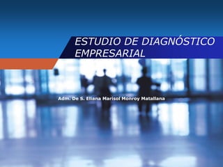 ESTUDIO DE DIAGNÓSTICO
EMPRESARIAL
Adm. De S. Eliana Marisol Monroy Matallana
 