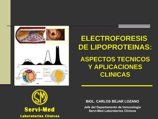 ELECTROFORESISELECTROFORESIS
DE LIPOPROTEINAS:DE LIPOPROTEINAS:
ASPECTOS TECNICOSASPECTOS TECNICOS
Y APLICACIONESY APLICACIONES
CLINICASCLINICAS
Servi-Med
BIOL. CARLOS BEJAR LOZANO
Jefe del Departamento de Inmunología
Servi-Med Laboratorios Clínicos
Laboratorios Clínicos
 