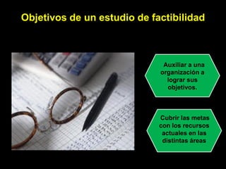 Objetivos de un estudio de factibilidad



                              Auxiliar a una
                             organización a
                               lograr sus
                               objetivos.



                             Cubrir las metas
                             con los recursos
                              actuales en las
                              distintas áreas
 