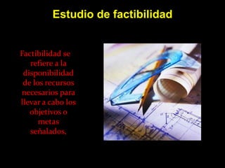 Estudio de factibilidad


Factibilidad se
   refiere a la
 disponibilidad
 de los recursos
necesarios para
llevar a cabo los
   objetivos o
      metas
   señalados,
 