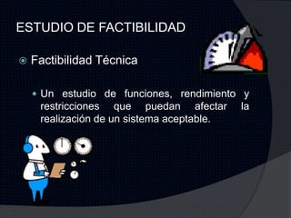 ESTUDIO DE FACTIBILIDAD

   Factibilidad Técnica

     Un estudio de funciones, rendimiento y
     restricciones que puedan afectar       la
     realización de un sistema aceptable.
 