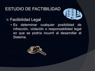 ESTUDIO DE FACTIBILIDAD

   Factibilidad Legal
     Es  determinar cualquier posibilidad de
     infracción, violación o responsabilidad legal
     en que se podría incurrir al desarrollar el
     Sistema.
 