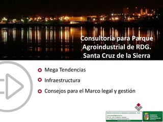 Consultoría para Parque
Agroindustrial de RDG.
Santa Cruz de la Sierra
Mega Tendencias
Infraestructura
Consejos para el Marco legal y gestión
 
