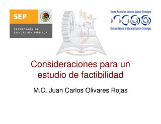 Consideraciones para un
estudio de factibilidad
M.C. Juan Carlos Olivares Rojas
 