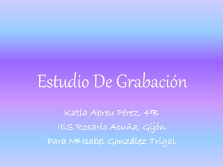 Estudio De Grabación
Katia Abreu Pérez, 4ºB
IES Rosario Acuña, Gijón
Para Mª Isabel González Trigal
 