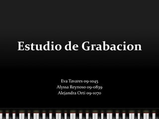 Estudio de Grabacion

        Eva Tavares 09-1045
      Alyssa Reynoso 09-0839
      Alejandra Orti 09-1070
 