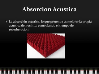 Absorcion Acustica
La absorción acústica, lo que pretende es mejorar la propia
acustica del recinto, controlando el tiempo de
reverberacion.
 
