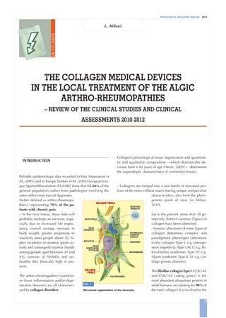 PHYSIOLOGICAL REGULATING MEDICINE 2013
THE COLLAGEN MEDICAL DEVICES
IN THE LOCAL TREATMENT OF THE ALGIC
ARTHRO-RHEUMOPATHIES
– REVIEW OF THE CLINICAL STUDIES AND CLINICAL
ASSESSMENTS 2010-2012
L. Milani
3
INTRODUCTION
Reliable epidemiologic data recorded in Italy (Mannaioni et
Al., 2003) and in Europe [Jordan et Al., 2003-European Lea-
gue Against Rheumatism (EULAR)] show that 15-20% of the
general population suffers from pathologies involving the
osteo-arthro-myo-fascial Apparatus
(better defined as arthro-rheumopa-
thies), representing 70% of the pa-
tients with chronic pain.
– In the near future, these data will
probably undergo an increase, espe-
cially due to increased life expec-
tancy, overall average increase in
body weight, greater propensity to
inactivity amid people above 50, hi-
gher incidence of amateur sports ac-
tivity and consequent traumas (mostly
among people aged between 20 and
45), overuse of NSAIDs and un-
healthy diet, basically high in pro-
teins.
The arthro-rheumopathies (connecti-
ve tissue inflammatory and/or dege-
nerative diseases) are all characteri-
zed by collagen disorders.
Collagen’s physiological tissue organization and quantitati-
ve and qualitative composition – which dramatically de-
crease from  60 years of age (Heine, 2009) – determines
the organoleptic characteristics of connective tissues.
– Collagens are merged into a vast family of structural pro-
teins of the extra-cellular matrix having unique and peculiar
characteristics, also from the phylo-
genetic point of view (in Milani,
2010).
Up to the present more than 30 ge-
netically distinct varieties (Types) of
collagen have been identified.
- Genetic alterations of someTypes of
collagen determine complex and
paradigmatic phenotypes (alterations
in the collagen Type I: e.g. osteoge-
nesis imperfecta;Type I, III,V: e.g. Eh-
lers-Danlos syndrome; Type IV: e.g.
Alport syndrome; Type II, XI: e.g. car-
tilage genetic diseases).
The fibrillar collagenType I (COL1A1
and COL1A2 coding genes) is the
most abundant ubiquitous protein in
adult humans, accounting for 90% of
the total collagen: it is involved in the
UPTODATE
FIG. 1
Structural organization of the tenocyte.
COLLAGEN FIBRILS
SECRETORY
GRANULES
INTERMEDIATE/
TRANSFER
VESICLES
RIBOSOMES
MITOCHONDRION
POLYRIBOSOMES
COLLAGEN
FIBRILS
ROUGH
ENDOPLASMIC
RETICULUM
NUCLEOLUS
GOLGI
APPARATUS
MICROTUBULE
 