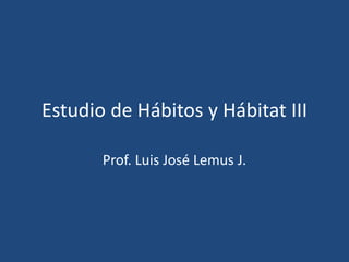 Estudio de Hábitos y Hábitat III

       Prof. Luis José Lemus J.
 