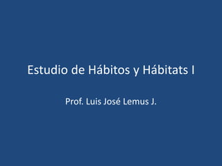Estudio de Hábitos y Hábitats I

       Prof. Luis José Lemus J.
 