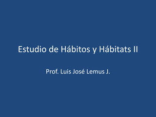 Estudio de Hábitos y Hábitats II

       Prof. Luis José Lemus J.
 
