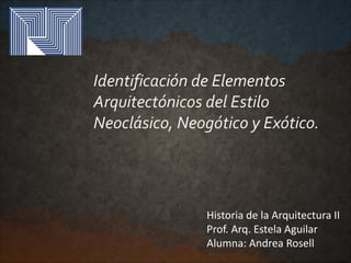 Identificación de Elementos
Arquitectónicos del Estilo
Neoclásico, Neogótico y Exótico.
Historia de la Arquitectura II
Prof. Arq. Estela Aguilar
Alumna: Andrea Rosell
 