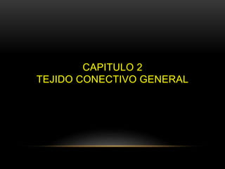 CAPITULO 2
TEJIDO CONECTIVO GENERAL
 