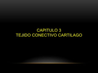 CAPITULO 3
TEJIDO CONECTIVO CARTILAGO
 