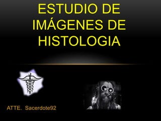 ATTE. Sacerdote92
ESTUDIO DE
IMÁGENES DE
HISTOLOGIA
 