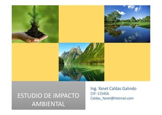 ESTUDIO DE IMPACTO
AMBIENTAL
Ing. Yanet Caldas Galindo
Caldas_Yanet@Hotmail.com
 