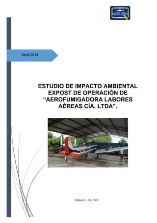 1
Abril-2014
ESTUDIO DE IMPACTO AMBIENTAL
EXPOST DE OPERACIÓN DE
“AEROFUMIGADORA LABORES
AÉREAS CÍA. LTDA”.
PASAJE - EL ORO
 