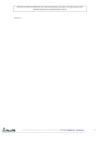 ESTUDIO DE IMPACTO AMBIENTAL DEL CENTRO RELIGIOSO, CULTURAL Y DE OBRA SOCIAL EN EL
TÉRMINO MUNICIPAL DE BURGOHONDO (ÁVILA).

proyecto:

C/ Isabel Colbrand 10, planta 5ª, oficina 134, 28050, Madrid. 91 570 49 81 info@allpe.com - www.allpe.com

7

 