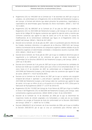 ESTUDIO DE IMPACTO AMBIENTAL DEL CENTRO RELIGIOSO, CULTURAL Y DE OBRA SOCIAL EN EL
TÉRMINO MUNICIPAL DE BURGOHONDO (ÁVILA).

Reglamento (CE) no 1493/2007 de la Comisión de 17 de diciembre de 2007 por el que se
establece, de conformidad con el Reglamento (CE) no 842/2006 del Parlamento Europeo y
del Consejo, el formato del informe que deben presentar los productores, importadores y
exportadores de determinados gases fluorados de efecto invernadero. (DOUE L 332/7 de
18.12.2007)
Reglamento (CE) No 899/2007 de la Comisión de 27 de julio de 2007 que modifica el
Reglamento (CE) no 2037/2000 del Parlamento Europeo y del Consejo en lo que atañe al
ajuste de los códigos NC de algunas sustancias que agotan la capa de ozono y mezclas que
contienen sustancias que agotan la capa de ozono con el fin de tener en cuenta las
modificaciones de la nomenclatura combinada que figura en el Reglamento (CEE) no
658/87 del Consejo. (DOUE L 196/24 de 28.7.2007)
Decisión de la Comisión, de 26 de julio de 2007, sobre el cuestionario para los informes de
los Estados miembros referentes a la aplicación de la Directiva 1999/13/CE del Consejo
relativa a la limitación de las emisiones de compuestos orgánicos volátiles debidas al uso de
disolventes orgánicos en determinadas actividades e instalaciones durante el período 20082010. (DOUE L 195/47 de 27.7.2007)
Decisión de la Comisión, de 18 de julio de 2007, por la que se establecen directrices para el
seguimiento y la notificación de las emisiones de gases de efecto invernadero de
conformidad con la Directiva 2003/87/CE del Parlamento Europeo y del Consejo. (DOUE L
229/1 de 31-08-2007)
Decisión de la Comisión de 5 de junio de 2007 por la que se determinan las cantidades de
bromuro de metilo que se podrán utilizar para usos críticos en la Comunidad desde el 1 de
enero hasta el 31 de diciembre de 2007 de conformidad con el Reglamento (CE) no
2037/2000 del Parlamento Europeo y del Consejo sobre las sustancias que agotan la capa
de ozono. (DOUE Nº L 143/27 de 06.06.2007)
Decisión de la Comisión de 26 de febrero de 2007 por la que se autoriza una excepción
temporal del artículo 4, apartado 3, y del artículo 5, apartado 1, del Reglamento (CE) no
2037/2000 del Parlamento Europeo y del Consejo sobre las sustancias que agotan la capa
de ozono, en lo que se refiere al uso y a la puesta en el mercado de HCFC-225cb para la
fabricación de fluoropolímeros (DOUE nº L 61/47 de 28-02-07)
Reglamento (CE) No 172/2007 del Consejo de 16 de febrero de 2007 por el que se modifica
el anexo V del Reglamento (CE) no 850/2004 del Parlamento Europeo y del Consejo, sobre
contaminantes orgánicos persistentes. (DOUE (SERIE L) Núm. 55 de 23/02/2007)
Decisión de la Comisión de 14 de diciembre de 2006 por la que se determinan los
respectivos niveles de emisión asignados a la Comunidad y a cada uno de sus Estados
miembros con arreglo al Protocolo de Kioto de conformidad con la Decisión 2002/358/CE
del Consejo. (DOUE nº L 358/87 de 16.12.2006)
Decisión 2006/803/CE de la Comisión, de 23 de noviembre de 2006, por la que se modifica
la Decisión 2005/381/CE por la que se crea un cuestionario para informar sobre la
162

C/ Isabel Colbrand 10, planta 5ª, oficina 134, 28050, Madrid. 91 570 49 81 info@allpe.com - www.allpe.com

 