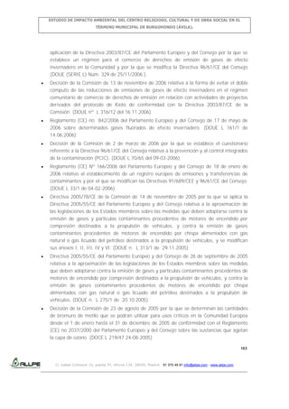 ESTUDIO DE IMPACTO AMBIENTAL DEL CENTRO RELIGIOSO, CULTURAL Y DE OBRA SOCIAL EN EL
TÉRMINO MUNICIPAL DE BURGOHONDO (ÁVILA).

aplicación de la Directiva 2003/87/CE del Parlamento Europeo y del Consejo por la que se
establece un régimen para el comercio de derechos de emisión de gases de efecto
invernadero en la Comunidad y por la que se modifica la Directiva 96/61/CE del Consejo
(DOUE (SERIE L) Núm. 329 de 25/11/2006 ).
Decisión de la Comisión de 13 de noviembre de 2006 relativa a la forma de evitar el doble
cómputo de las reducciones de emisiones de gases de efecto invernadero en el régimen
comunitario de comercio de derechos de emisión en relación con actividades de proyectos
derivados del protocolo de Kioto de conformidad con la Directiva 2003/87/CE de la
Comisión. (DOUE nº L 316/12 del 16.11.2006)
Reglamento (CE) no 842/2006 del Parlamento Europeo y del Consejo de 17 de mayo de
2006 sobre determinados gases fluorados de efecto invernadero. (DOUE L 161/1 de
14.06.2006)
Decisión de la Comisión de 2 de marzo de 2006 por la que se establece el cuestionario
referente a la Directiva 96/61/CE del Consejo relativa a la prevención y al control integrados
de la contaminación (PCIC). (DOUE L 70/65 del 09-03-2006)
Reglamento (CE) Nº 166/2006 del Parlamento Europeo y del Consejo de 18 de enero de
2006 relativo al establecimiento de un registro europeo de emisiones y transferencias de
contaminantes y por el que se modifican las Directivas 91/689/CEE y 96/61/CE del Consejo.
(DOUE L 33/1 de 04-02-2006)
Directiva 2005/78/CE de la Comisión de 14 de noviembre de 2005 por la que se aplica la
Directiva 2005/55/CE del Parlamento Europeo y del Consejo relativa a la aproximación de
las legislaciones de los Estados miembros sobre las medidas que deben adoptarse contra la
emisión de gases y partículas contaminantes procedentes de motores de encendido por
compresión destinados a la propulsión de vehículos, y contra la emisión de gases
contaminantes procedentes de motores de encendido por chispa alimentados con gas
natural o gas licuado del petróleo destinados a la propulsión de vehículos, y se modifican
sus anexos I, II, III, IV y VI. (DOUE n. L 313/1 de 29.11.2005)
Directiva 2005/55/CE del Parlamento Europeo y del Consejo de 28 de septiembre de 2005
relativa a la aproximación de las legislaciones de los Estados miembros sobre las medidas
que deben adoptarse contra la emisión de gases y partículas contaminantes procedentes de
motores de encendido por compresión destinados a la propulsión de vehículos, y contra la
emisión de gases contaminantes procedentes de motores de encendido por chispa
alimentados con gas natural o gas licuado del petróleo destinados a la propulsión de
vehículos. (DOUE n. L 275/1 de 20.10.2005)
Decisión de la Comisión de 23 de agosto de 2005 por la que se determinan las cantidades
de bromuro de metilo que se podrán utilizar para usos críticos en la Comunidad Europea
desde el 1 de enero hasta el 31 de diciembre de 2005 de conformidad con el Reglamento
(CE) no 2037/2000 del Parlamento Europeo y del Consejo sobre las sustancias que agotan
la capa de ozono. (DOCE L 219/47 24-08-2005)
163

C/ Isabel Colbrand 10, planta 5ª, oficina 134, 28050, Madrid. 91 570 49 81 info@allpe.com - www.allpe.com

 