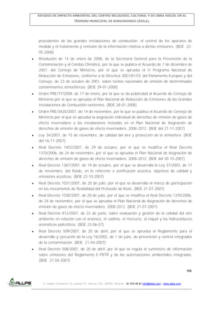 ESTUDIO DE IMPACTO AMBIENTAL DEL CENTRO RELIGIOSO, CULTURAL Y DE OBRA SOCIAL EN EL
TÉRMINO MUNICIPAL DE BURGOHONDO (ÁVILA).

procedentes de las grandes instalaciones de combustión, el control de los aparatos de
medida y el tratamiento y remisión de la información relativa a dichas emisiones. (BOE 2205-2008)
Resolución de 14 de enero de 2008, de la Secretaría General para la Prevención de la
Contaminación y el Cambio Climático, por la que se publica el Acuerdo de 7 de diciembre de
2007, del Consejo de Ministros, por el que se aprueba el II Programa Nacional de
Reducción de Emisiones, conforme a la Directiva 2001/81/CE del Parlamento Europeo y del
Consejo, de 23 de octubre de 2001, sobre techos nacionales de emisión de determinados
contaminantes atmosféricos. (BOE 29-01-2008)
Orden PRE/77/2008, de 17 de enero, por la que se da publicidad al Acuerdo de Consejo de
Ministros por el que se aprueba el Plan Nacional de Reducción de Emisiones de las Grandes
Instalaciones de Combustión existentes. (BOE 28-01-2008)
Orden PRE/3420/2007, de 14 de noviembre, por la que se publica el Acuerdo de Consejo de
Ministros por el que se aprueba la asignación individual de derechos de emisión de gases de
efecto invernadero a las instalaciones incluidas en el Plan Nacional de Asignación de
derechos de emisión de gases de efecto invernadero, 2008-2012. (BOE del 27-11-2007)
Ley 34/2007, de 15 de noviembre, de calidad del aire y protección de la atmósfera. (BOE
del 16-11-2007)
Real Decreto 1402/2007, de 29 de octubre, por el que se modifica el Real Decreto
1370/2006, de 24 de noviembre, por el que se aprueba el Plan Nacional de Asignación de
derechos de emisión de gases de efecto invernadero, 2008-2012. (BOE del 30-10-2007)
Real Decreto 1367/2007, de 19 de octubre, por el que se desarrolla la Ley 37/2003, de 17
de noviembre, del Ruido, en lo referente a zonificación acústica, objetivos de calidad y
emisiones acústicas. (BOE 23-10-2007)
Real Decreto 1031/2007, de 20 de julio, por el que se desarrolla el marco de participación
en los mecanismos de flexibilidad del Protocolo de Kioto. (BOE 21-07-2007)
Real Decreto 1030/2007, de 20 de julio, por el que se modifica el Real Decreto 1370/2006,
de 24 de noviembre, por el que se aprueba el Plan Nacional de Asignación de derechos de
emisión de gases de efecto invernadero, 2008-2012. (BOE 21-07-2007)
Real Decreto 812/2007, de 22 de junio, sobre evaluación y gestión de la calidad del aire
ambiente en relación con el arsénico, el cadmio, el mercurio, el níquel y los hidrocarburos
aromáticos policíclicos. (BOE 23-06-07)
Real Decreto 509/2007, de 20 de abril, por el que se aprueba el Reglamento para el
desarrollo y ejecución de la Ley 16/2002, de 1 de julio, de prevención y control integrados
de la contaminación. (BOE 21-04-2007)
Real Decreto 508/2007, de 20 de abril, por el que se regula el suministro de información
sobre emisiones del Reglamento E-PRTR y de las autorizaciones ambientales integradas.
(BOE 21-04-2007)
169

C/ Isabel Colbrand 10, planta 5ª, oficina 134, 28050, Madrid. 91 570 49 81 info@allpe.com - www.allpe.com

 