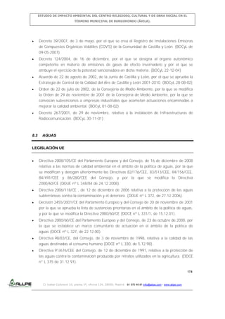 ESTUDIO DE IMPACTO AMBIENTAL DEL CENTRO RELIGIOSO, CULTURAL Y DE OBRA SOCIAL EN EL
TÉRMINO MUNICIPAL DE BURGOHONDO (ÁVILA).

Decreto 39/2007, de 3 de mayo, por el que se crea el Registro de Instalaciones Emisoras
de Compuestos Orgánicos Volátiles (COV'S) de la Comunidad de Castilla y León. (BOCyL de
09-05-2007)
Decreto 124/2004, de 16 de diciembre, por el que se designa al órgano autonómico
competente en materia de emisiones de gases de efecto invernadero y por el que se
atribuye el ejercicio de la potestad sancionadora en dicha materia. (BOCyL 22-12-04)
Acuerdo de 22 de agosto de 2002, de la Junta de Castilla y León, por el que se aprueba la
Estrategia de Control de la Calidad del Aire de Castilla y León 2001-2010. (BOCyL 28-08-02)
Orden de 22 de julio de 2002, de la Consejería de Medio Ambiente, por la que se modifica
la Orden de 29 de noviembre de 2001 de la Consejería de Medio Ambiente, por la que se
convocan subvenciones a empresas industriales que acometan actuaciones encaminadas a
mejorar la calidad ambiental. (BOCyL 01-08-02)
Decreto 267/2001, de 29 de noviembre, relativo a la instalación de Infraestructuras de
Radiocomunicación. (BOCyL 30-11-01)

8.3

AGUAS

LEGISLACIÓN UE
Directiva 2008/105/CE del Parlamento Europeo y del Consejo, de 16 de diciembre de 2008
relativa a las normas de calidad ambiental en el ámbito de la política de aguas, por la que
se modifican y derogan ulteriormente las Directivas 82/176/CEE, 83/513/CEE, 84/156/CEE,
84/491/CEE y 86/280/CEE del Consejo, y por la que se modifica la Directiva
2000/60/CE (DOUE nº L 348/84 de 24.12.2008).
Directiva 2006/118/CE , de 12 de diciembre de 2006 relativa a la protección de las aguas
subterráneas contra la contaminación y el deterioro. (DOUE nº L 372, de 27.12.2006).
Decisión 2455/2001/CE del Parlamento Europeo y del Consejo de 20 de noviembre de 2001
por la que se aprueba la lista de sustancias prioritarias en el ámbito de la política de aguas,
y por la que se modifica la Directiva 2000/60/CE (DOCE nº L 331/1, de 15.12.01).
Directiva 2000/60/CE del Parlamento Europeo y del Consejo, de 23 de octubre de 2000, por
la que se establece un marco comunitario de actuación en el ámbito de la política de
aguas (DOCE nº L 327, de 22.12.00).
Directiva 98/83/CE, del Consejo, de 3 de noviembre de 1998, relativa a la calidad de las
aguas destinadas al consumo humano (DOCE nº L 330, de 5.12.98)..
Directiva 91/676/CEE del Consejo, de 12 de diciembre de 1991, relativa a la protección de
las aguas contra la contaminación producida por nitratos utilizados en la agricultura. (DOCE
n° L 375 de 31.12.91).
174

C/ Isabel Colbrand 10, planta 5ª, oficina 134, 28050, Madrid. 91 570 49 81 info@allpe.com - www.allpe.com

 
