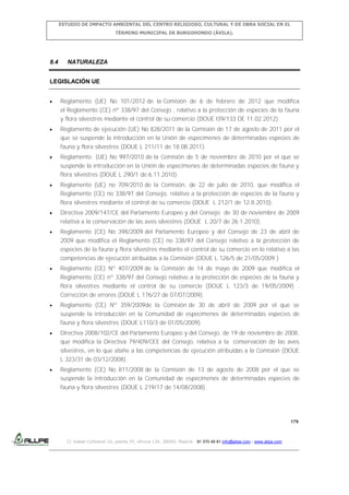 ESTUDIO DE IMPACTO AMBIENTAL DEL CENTRO RELIGIOSO, CULTURAL Y DE OBRA SOCIAL EN EL
TÉRMINO MUNICIPAL DE BURGOHONDO (ÁVILA).

8.4

NATURALEZA

LEGISLACIÓN UE
Reglamento (UE) No 101/2012 de la Comisión de 6 de febrero de 2012 que modifica
el Reglamento (CE) nº 338/97 del Consejo , relativo a la protección de especies de la fauna
y flora silvestres mediante el control de su comercio (DOUE l39/133 DE 11.02.2012).
Reglamento de ejecución (UE) No 828/2011 de la Comisión de 17 de agosto de 2011 por el
que se suspende la introducción en la Unión de especímenes de determinadas especies de
fauna y flora silvestres (DOUE L 211/11 de 18.08.2011).
Reglamento (UE) No 997/2010 de la Comisión de 5 de noviembre de 2010 por el que se
suspende la introducción en la Unión de especímenes de determinadas especies de fauna y
flora silvestres (DOUE L 290/1 de 6.11.2010).
Reglamento (UE) no 709/2010 de la Comisión, de 22 de julio de 2010, que modifica el
Reglamento (CE) no 338/97 del Consejo, relativo a la protección de especies de la fauna y
flora silvestres mediante el control de su comercio (DOUE L 212/1 de 12.8.2010).
Directiva 2009/147/CE del Parlamento Europeo y del Consejo de 30 de noviembre de 2009
relativa a la conservación de las aves silvestres (DOUE L 20/7 de 26.1.2010).
Reglamento (CE) No 398/2009 del Parlamento Europeo y del Consejo de 23 de abril de
2009 que modifica el Reglamento (CE) no 338/97 del Consejo relativo a la protección de
especies de la fauna y flora silvestres mediante el control de su comercio en lo relativo a las
competencias de ejecución atribuidas a la Comisión (DOUE L 126/5 de 21/05/2009 )
Reglamento (CE) Nº 407/2009 de la Comisión de 14 de mayo de 2009 que modifica el
Reglamento (CE) nº 338/97 del Consejo relativo a la protección de especies de la fauna y
flora silvestres mediante el control de su comercio (DOUE L 123/3 de 19/05/2009) .
Corrección de errores (DOUE L 176/27 de 07/07/2009).
Reglamento (CE) Nº 359/2009de la Comisión de 30 de abril de 2009 por el que se
suspende la introducción en la Comunidad de especímenes de determinadas especies de
fauna y flora silvestres (DOUE L110/3 de 01/05/2009).
Directiva 2008/102/CE del Parlamento Europeo y del Consejo, de 19 de noviembre de 2008,
que modifica la Directiva 79/409/CEE del Consejo, relativa a la conservación de las aves
silvestres, en lo que atañe a las competencias de ejecución atribuidas a la Comisión (DOUE
L 323/31 de 03/12/2008).
Reglamento (CE) No 811/2008 de la Comisión de 13 de agosto de 2008 por el que se
suspende la introducción en la Comunidad de especímenes de determinadas especies de
fauna y flora silvestres (DOUE L 219/17 de 14/08/2008).

179

C/ Isabel Colbrand 10, planta 5ª, oficina 134, 28050, Madrid. 91 570 49 81 info@allpe.com - www.allpe.com

 