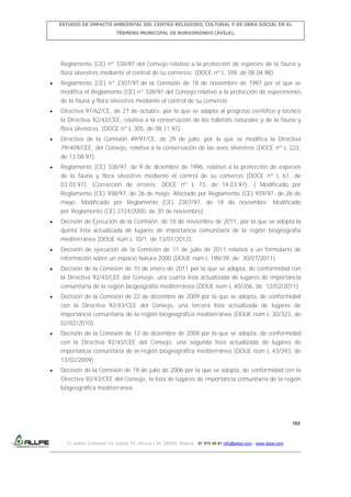 ESTUDIO DE IMPACTO AMBIENTAL DEL CENTRO RELIGIOSO, CULTURAL Y DE OBRA SOCIAL EN EL
TÉRMINO MUNICIPAL DE BURGOHONDO (ÁVILA).

Reglamento (CE) nº 338/97 del Consejo relativo a la protección de especies de la fauna y
flora silvestres mediante el control de su comercio. (DOCE nº L 109, de 08.04.98).
Reglamento (CE) n° 2307/97 de la Comisión de 18 de noviembre de 1997 por el que se
modifica el Reglamento (CE) n° 338/97 del Consejo relativo a la protección de especímenes
de la fauna y flora silvestres mediante el control de su comercio.
Directiva 97/62/CE, de 27 de octubre, por la que se adapta al progreso científico y técnico
la Directiva 92/43/CEE, relativa a la conservación de los hábitats naturales y de la fauna y
flora silvestres. (DOCE nº L 305, de 08.11.97).
Directiva de la Comisión 49/97/CE, de 29 de julio, por la que se modifica la Directiva
79/409/CEE, del Consejo, relativa a la conservación de las aves silvestres (DOCE nº L 223,
de 13.08.97).
Reglamento (CE) 338/97, de 9 de diciembre de 1996, relativo a la protección de especies
de la fauna y flora silvestres mediante el control de su comercio (DOCE nº L 61, de
03.03.97), (Corrección de errores: DOCE nº L 73, de 14.03.97). ( Modificado por
Reglamento (CE) 938/97, de 26 de mayo. Afectado por Reglamento (CE) 939/97, de 26 de
mayo. Modificado por Reglamento (CE) 2307/97, de 18 de noviembre. Modificado
por Reglamento (CE) 2724/2000, de 30 de noviembre).
Decisión de Ejecución de la Comisión, de 18 de noviembre de 2011, por la que se adopta la
quinta lista actualizada de lugares de importancia comunitaria de la región biogeografía
mediterránea (DOUE núm L 10/1, de 13/01/2012).
Decisión de ejecución de la Comisión de 11 de julio de 2011 relativa a un formulario de
información sobre un espacio Natura 2000 (DOUE núm L 198/39, de 30/07/2011).
Decisión de la Comisión de 10 de enero de 2011 por la que se adopta, de conformidad con
la Directiva 92/43/CEE del Consejo, una cuarta lista actualizada de lugares de importancia
comunitaria de la región biogeografía mediterránea (DOUE núm L 40/206, de 12/02/2011)
Decisión de la Comisión de 22 de diciembre de 2009 por la que se adopta, de conformidad
con la Directiva 92/43/CEE del Consejo, una tercera lista actualizada de lugares de
importancia comunitaria de la región biogeográfica mediterránea (DOUE núm L 30/323, de
02/02/2010).
Decisión de la Comisión de 12 de diciembre de 2008 por la que se adopta, de conformidad
con la Directiva 92/43/CEE del Consejo, una segunda lista actualizada de lugares de
importancia comunitaria de la región biogeográfica mediterránea (DOUE núm L 43/393, de
13/02/2009).
Decisión de la Comisión de 19 de julio de 2006 por la que se adopta, de conformidad con la
Directiva 92/43/CEE del Consejo, la lista de lugares de importancia comunitaria de la región
biogeográfica mediterránea.

182

C/ Isabel Colbrand 10, planta 5ª, oficina 134, 28050, Madrid. 91 570 49 81 info@allpe.com - www.allpe.com

 