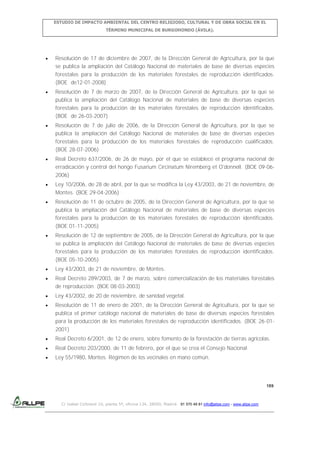 ESTUDIO DE IMPACTO AMBIENTAL DEL CENTRO RELIGIOSO, CULTURAL Y DE OBRA SOCIAL EN EL
TÉRMINO MUNICIPAL DE BURGOHONDO (ÁVILA).

Resolución de 17 de diciembre de 2007, de la Dirección General de Agricultura, por la que
se publica la ampliación del Catálogo Nacional de materiales de base de diversas especies
forestales para la producción de los materiales forestales de reproducción identificados.
(BOE de12-01-2008)
Resolución de 7 de marzo de 2007, de la Dirección General de Agricultura, por la que se
publica la ampliación del Catálogo Nacional de materiales de base de diversas especies
forestales para la producción de los materiales forestales de reproducción identificados.
(BOE de 26-03-2007)
Resolución de 7 de julio de 2006, de la Dirección General de Agricultura, por la que se
publica la ampliación del Catálogo Nacional de materiales de base de diversas especies
forestales para la producción de los materiales forestales de reproducción cualificados.
(BOE 28-07-2006)
Real Decreto 637/2006, de 26 de mayo, por el que se establece el programa nacional de
erradicación y control del hongo Fusarium Circinatum Niremberg et O'donnell. (BOE 09-062006)
Ley 10/2006, de 28 de abril, por la que se modifica la Ley 43/2003, de 21 de noviembre, de
Montes. (BOE 29-04-2006)
Resolución de 11 de octubre de 2005, de la Dirección General de Agricultura, por la que se
publica la ampliación del Catálogo Nacional de materiales de base de diversas especies
forestales para la producción de los materiales forestales de reproducción identificados.
(BOE 01-11-2005)
Resolución de 12 de septiembre de 2005, de la Dirección General de Agricultura, por la que
se publica la ampliación del Catálogo Nacional de materiales de base de diversas especies
forestales para la producción de los materiales forestales de reproducción identificados.
(BOE 05-10-2005)
Ley 43/2003, de 21 de noviembre, de Montes.
Real Decreto 289/2003, de 7 de marzo, sobre comercialización de los materiales forestales
de reproducción. (BOE 08-03-2003)
Ley 43/2002, de 20 de noviembre, de sanidad vegetal.
Resolución de 11 de enero de 2001, de la Dirección General de Agricultura, por la que se
publica el primer catálogo nacional de materiales de base de diversas especies forestales
para la producción de los materiales forestales de reproducción identificados. (BOE 26-012001)
Real Decreto 6/2001, de 12 de enero, sobre fomento de la forestación de tierras agrícolas.
Real Decreto 203/2000, de 11 de febrero, por el que se crea el Consejo Nacional
Ley 55/1980, Montes. Régimen de los vecinales en mano común.

189

C/ Isabel Colbrand 10, planta 5ª, oficina 134, 28050, Madrid. 91 570 49 81 info@allpe.com - www.allpe.com

 