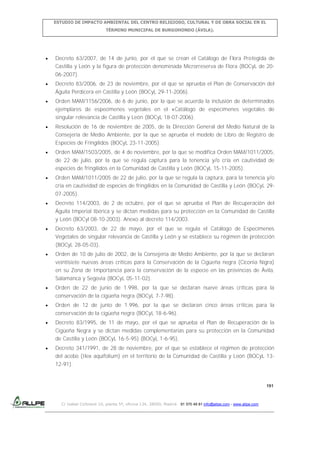 ESTUDIO DE IMPACTO AMBIENTAL DEL CENTRO RELIGIOSO, CULTURAL Y DE OBRA SOCIAL EN EL
TÉRMINO MUNICIPAL DE BURGOHONDO (ÁVILA).

Decreto 63/2007, de 14 de junio, por el que se crean el Catálogo de Flora Protegida de
Castilla y León y la figura de protección denominada Microrreserva de Flora (BOCyL de 2006-2007).
Decreto 83/2006, de 23 de noviembre, por el que se aprueba el Plan de Conservación del
Águila Perdicera en Castilla y León (BOCyL 29-11-2006).
Orden MAM/1156/2006, de 6 de junio, por la que se acuerda la inclusión de determinados
ejemplares de especímenes vegetales en el «Catálogo de especímenes vegetales de
singular relevancia de Castilla y León (BOCyL 18-07-2006).
Resolución de 16 de noviembre de 2005, de la Dirección General del Medio Natural de la
Consejería de Medio Ambiente, por la que se aprueba el modelo de Libro de Registro de
Especies de Fringílidos (BOCyL 23-11-2005).
Orden MAM/1503/2005, de 4 de noviembre, por la que se modifica Orden MAM/1011/2005,
de 22 de julio, por la que se regula captura para la tenencia y/o cría en cautividad de
especies de fringílidos en la Comunidad de Castilla y León (BOCyL 15-11-2005).
Orden MAM/1011/2005 de 22 de julio, por la que se regula la captura, para la tenencia y/o
cría en cautividad de especies de fringílidos en la Comunidad de Castilla y León (BOCyL 2907-2005).
Decreto 114/2003, de 2 de octubre, por el que se aprueba el Plan de Recuperación del
Águila Imperial Ibérica y se dictan medidas para su protección en la Comunidad de Castilla
y León (BOCyl 08-10-2003). Anexo al decreto 114/2003.
Decreto 63/2003, de 22 de mayo, por el que se regula el Catálogo de Especímenes
Vegetales de singular relevancia de Castilla y León y se establece su régimen de protección
(BOCyL 28-05-03).
Orden de 10 de julio de 2002, de la Consejería de Medio Ambiente, por la que se declaran
veintisiete nuevas áreas críticas para la Conservación de la Cigüeña negra (Ciconia Nigra)
en su Zona de Importancia para la conservación de la especie en las provincias de Ávila,
Salamanca y Segovia (BOCyL 05-11-02).
Orden de 22 de junio de 1.998, por la que se declaran nueve áreas críticas para la
conservación de la cigüeña negra (BOCyL 7-7-98).
Orden de 12 de junio de 1.996, por la que se declaran cinco áreas críticas para la
conservación de la cigüeña negra (BOCyL 18-6-96).
Decreto 83/1995, de 11 de mayo, por el que se aprueba el Plan de Recuperación de la
Cigüeña Negra y se dictan medidas complementarias para su protección en la Comunidad
de Castilla y León (BOCyL 16-5-95) (BOCyL 1-6-95).
Decreto 341/1991, de 28 de noviembre, por el que se establece el régimen de protección
del acebo (Ilex aquifolium) en el territorio de la Comunidad de Castilla y León (BOCyL 1312-91).

191

C/ Isabel Colbrand 10, planta 5ª, oficina 134, 28050, Madrid. 91 570 49 81 info@allpe.com - www.allpe.com

 